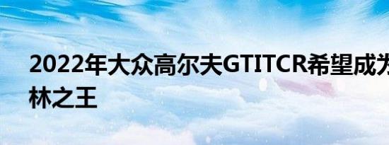 2022年大众高尔夫GTITCR希望成为纽伯格林之王