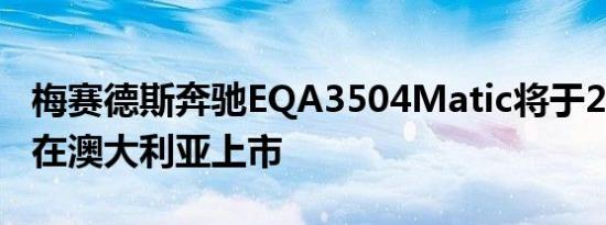 梅赛德斯奔驰EQA3504Matic将于2021年底在澳大利亚上市