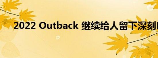 2022 Outback 继续给人留下深刻印象