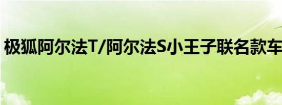 极狐阿尔法T/阿尔法S小王子联名款车型上市