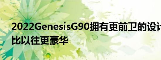 2022GenesisG90拥有更前卫的设计并承诺比以往更豪华