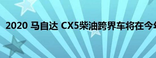 2020 马自达 CX5柴油跨界车将在今年跳过