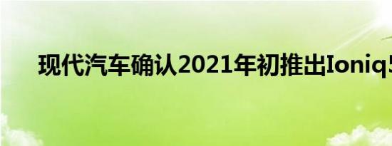 现代汽车确认2021年初推出Ioniq5EV