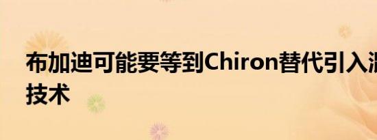 布加迪可能要等到Chiron替代引入混合动力技术