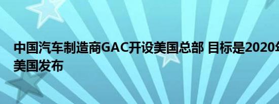 中国汽车制造商GAC开设美国总部 目标是2020年或之后的美国发布