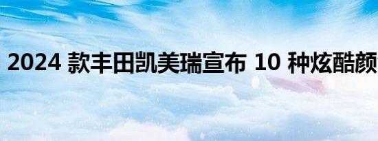 2024 款丰田凯美瑞宣布 10 种炫酷颜色选择