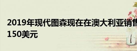 2019年现代图森现在在澳大利亚销售售价28,150美元