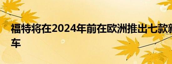 福特将在2024年前在欧洲推出七款新电动汽车