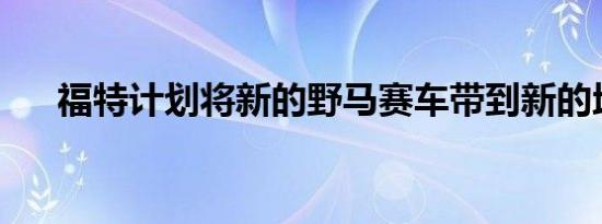 福特计划将新的野马赛车带到新的地方