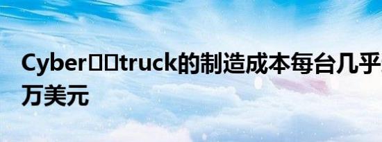 Cyber​​truck的制造成本每台几乎达到100万美元