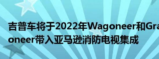 吉普车将于2022年Wagoneer和GrandWagoneer带入亚马逊消防电视集成