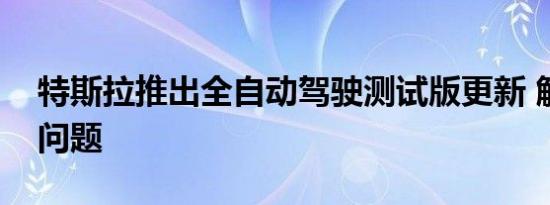 特斯拉推出全自动驾驶测试版更新 解决召回问题