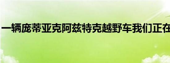 一辆庞蒂亚克阿兹特克越野车我们正在挖掘它