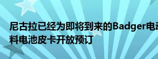 尼古拉已经为即将到来的Badger电动或氢燃料电池皮卡开放预订