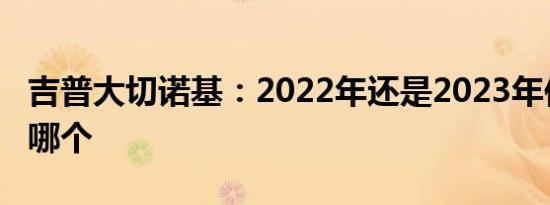 吉普大切诺基：2022年还是2023年你应该买哪个