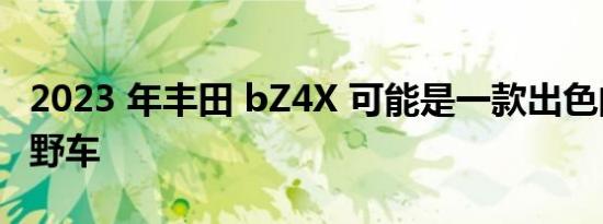 2023 年丰田 bZ4X 可能是一款出色的轻型越野车