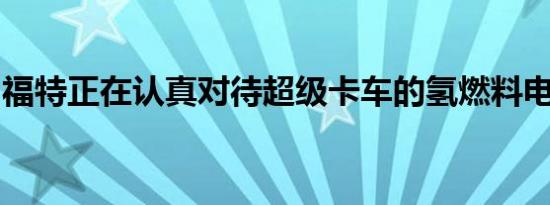 福特正在认真对待超级卡车的氢燃料电池技术