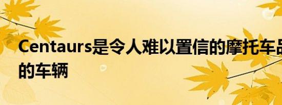 Centaurs是令人难以置信的摩托车品牌推出的车辆