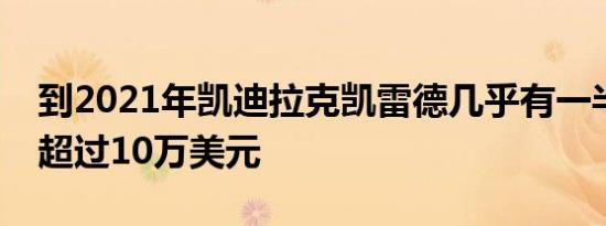 到2021年凯迪拉克凯雷德几乎有一半的价格超过10万美元