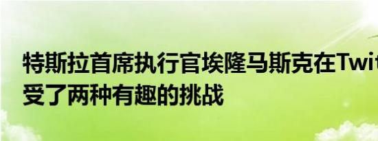 特斯拉首席执行官埃隆马斯克在Twitter上接受了两种有趣的挑战