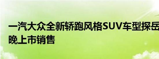 一汽大众全新轿跑风格SUV车型探岳X将于今晚上市销售