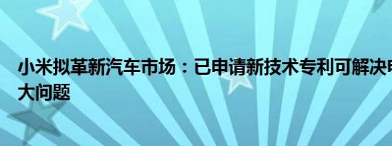 小米拟革新汽车市场：已申请新技术专利可解决电动汽车最大问题