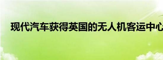 现代汽车获得英国的无人机客运中心拨款