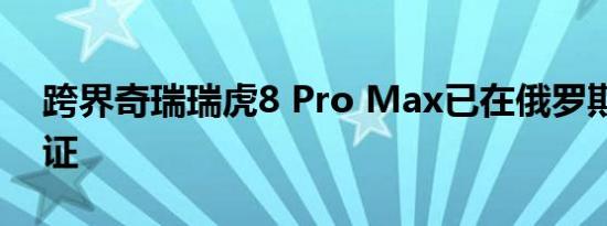 跨界奇瑞瑞虎8 Pro Max已在俄罗斯获得认证