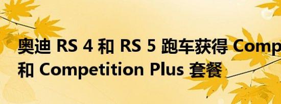 奥迪 RS 4 和 RS 5 跑车获得 Competition 和 Competition Plus 套餐