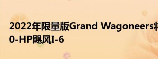 2022年限量版Grand Wagoneers将拥有510-HP飓风I-6