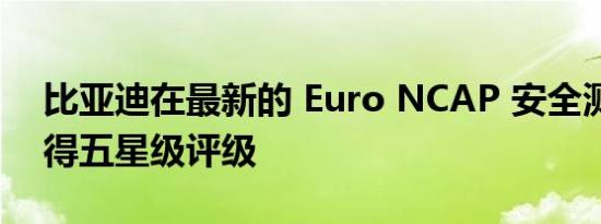 比亚迪在最新的 Euro NCAP 安全测试中获得五星级评级