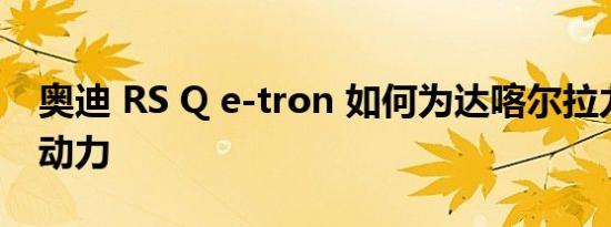 奥迪 RS Q e-tron 如何为达喀尔拉力赛提供动力