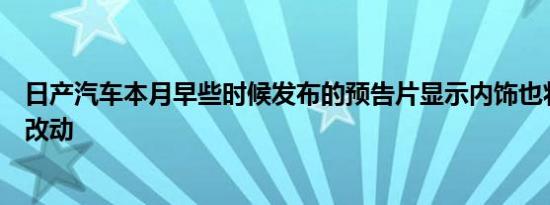 日产汽车本月早些时候发布的预告片显示内饰也将进行各种改动