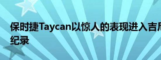 保时捷Taycan以惊人的表现进入吉尼斯世界纪录