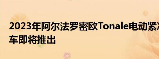 2023年阿尔法罗密欧Tonale电动紧凑型跨界车即将推出