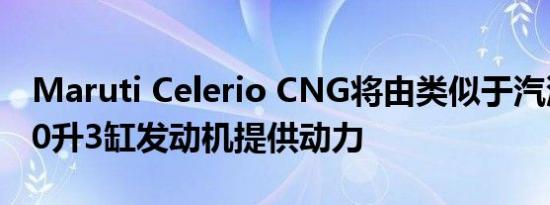 Maruti Celerio CNG将由类似于汽油版的1.0升3缸发动机提供动力