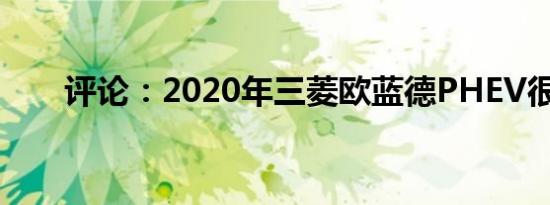 评论：2020年三菱欧蓝德PHEV很棒