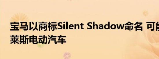 宝马以商标Silent Shadow命名 可能是劳斯莱斯电动汽车