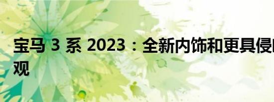 宝马 3 系 2023：全新内饰和更具侵略性的外观