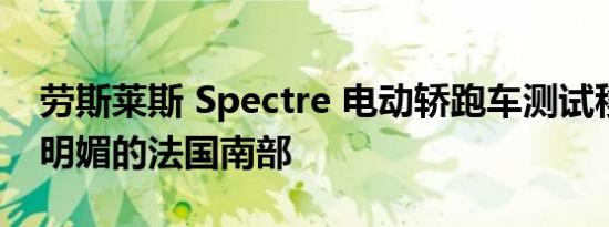 劳斯莱斯 Spectre 电动轿跑车测试移至阳光明媚的法国南部