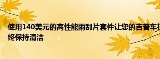 使用140美元的高性能雨刮片套件让您的吉普车挡风玻璃始终保持清洁