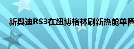 新奥迪RS3在纽博格林刷新热舱单圈记录