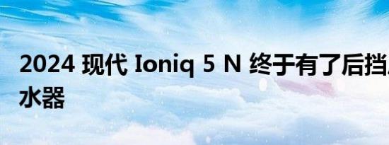 2024 现代 Ioniq 5 N 终于有了后挡风玻璃刮水器