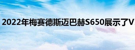 2022年梅赛德斯迈巴赫S650展示了V12动力