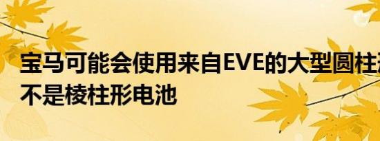 宝马可能会使用来自EVE的大型圆柱形电池而不是棱柱形电池