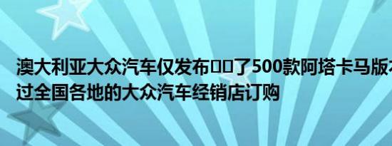 澳大利亚大众汽车仅发布​​了500款阿塔卡马版本的示例通过全国各地的大众汽车经销店订购