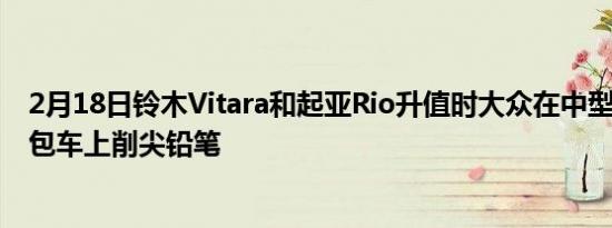 2月18日铃木Vitara和起亚Rio升值时大众在中型Crafter面包车上削尖铅笔