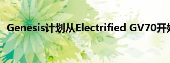 Genesis计划从Electrified GV70开始生产