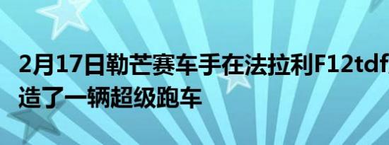 2月17日勒芒赛车手在法拉利F12tdf底盘上制造了一辆超级跑车