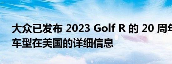 大众已发布 2023 Golf R 的 20 周年纪念版车型在美国的详细信息